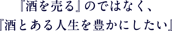 『酒を売る』のではなく、『酒とある人生を豊かにしたい』