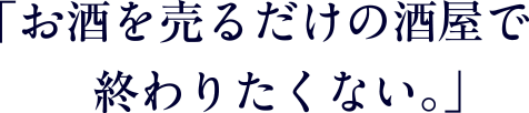 「お酒を売るだけの酒屋で終わりたくない｡」