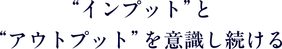 “インプット”と“アウトプット”を意識し続ける