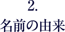 2. 名前の由来