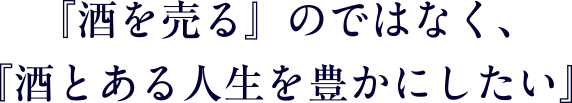 『酒を売る』のではなく､『酒とある人生を豊かにしたい』